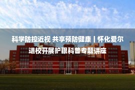 科学防控近视 共享预防健康丨怀化爱尔进校开展护眼科普专题讲座