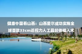 健康中国看山西：山西爱尔成功实施全球首款33cm近视力人工晶状体植入术