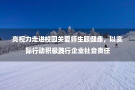 亮视力走进校园关爱师生眼健康，以实际行动积极践行企业社会责任