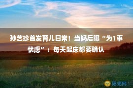 孙艺珍首发育儿日常！当妈后曝“为1事忧虑”：每天起床都要确认