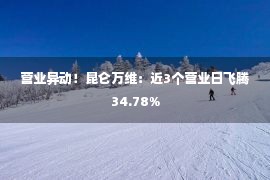 营业异动！昆仑万维：近3个营业日飞腾34.78%