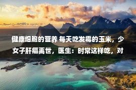 健康细胞的营养 每天吃发霉的玉米，少女子肝癌离世，医生：时常这样吃，对于体魄有害