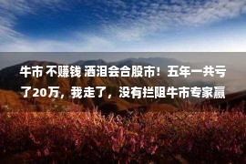 牛市 不赚钱 洒泪会合股市！五年一共亏了20万，我走了，没有拦阻牛市专家赢利！