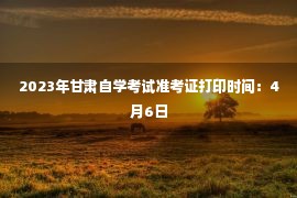 2023年甘肃自学考试准考证打印时间：4月6日