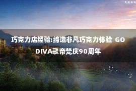 巧克力店经验:缔造非凡巧克力体验  GODIVA歌帝梵庆90周年