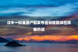 汉中一抖音用户因发布低俗博眼球视频被约谈