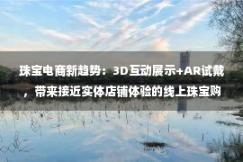 珠宝电商新趋势：3D互动展示+AR试戴，带来接近实体店铺体验的线上珠宝购物体验