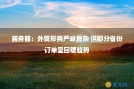 商务部：外贸形势严峻复杂 但部分省份订单呈回暖趋势