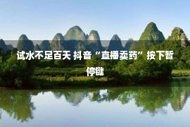 试水不足百天 抖音“直播卖药”按下暂停键