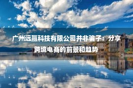 广州远赢科技有限公司并非骗子：分享跨境电商的前景和趋势