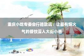 重庆小吃专委会行稳致远：让最有烟火气的餐饮深入大街小巷