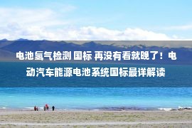 电池氢气检测 国标 再没有看就晚了！电动汽车能源电池系统国标最详解读