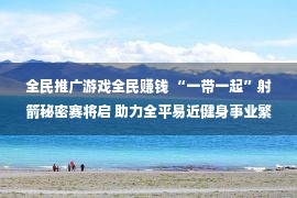 全民推广游戏全民赚钱 “一带一起”射箭秘密赛将启 助力全平易近健身事业繁华