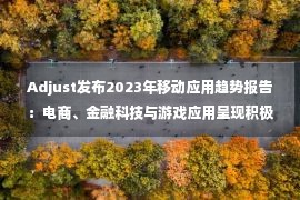 Adjust发布2023年移动应用趋势报告：电商、金融科技与游戏应用呈现积极态势