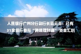 人民银行广州分行副行长郭云喜：已有31家银行参与“跨境理财通” 资金汇划已达26.66亿元