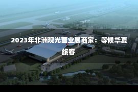 2023年非洲观光营业展商家：等候华夏旅客