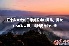 五十岁太太的日常美照走红网络，网友：50岁以后，请过简单的生活