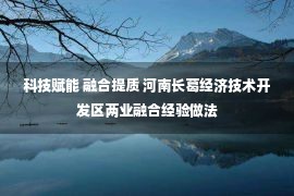 科技赋能 融合提质 河南长葛经济技术开发区两业融合经验做法