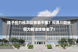 孩子视力检测报告看不懂？何勇川院长视力解读攻略来了！