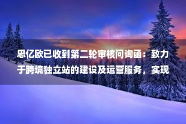 思亿欧已收到第二轮审核问询函：致力于跨境独立站的建设及运营服务，实现“中国制造”的跨境出海