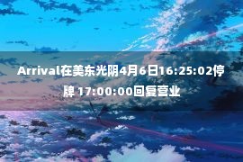 Arrival在美东光阴4月6日16:25:02停牌 17:00:00回复营业