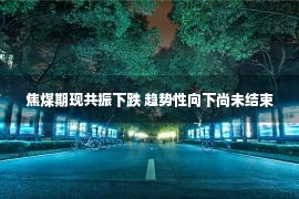 焦煤期现共振下跌 趋势性向下尚未结束