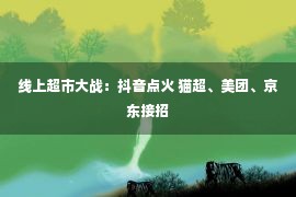 线上超市大战：抖音点火 猫超、美团、京东接招