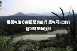 用氢气治疗新冠是真的吗 氢气可以治疗新冠肺炎吗视频