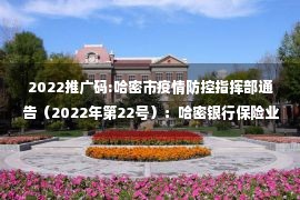 2022推广码:哈密市疫情防控指挥部通告（2022年第22号）：哈密银行保险业常态化疫情防控工作规范；押运人员常态化疫情防控工作规范