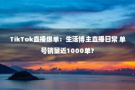 TikTok直播爆单：生活博主直播日常 单号销量近1000单？