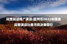 科普阅读推广演讲:德州市2022年健康科普演讲比赛市级决赛举行