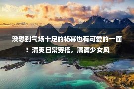 没想到气场十足的杨幂也有可爱的一面！清爽日常穿搭，满满少女风