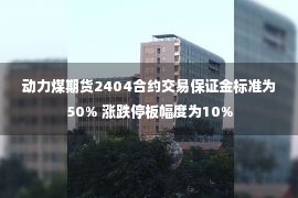 动力煤期货2404合约交易保证金标准为50% 涨跌停板幅度为10%