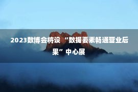 2023数博会将设 “数据要素畅通营业后果”中心展