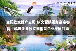 资阳软文推广公司:软文营销服务商京客网—科普企业软文营销是企业发展的重要一环