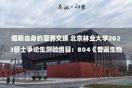 细胞自身的营养交换 北京林业大学2023硕士争论生测验纲目：804《普遍生物学》