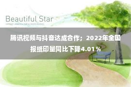 腾讯视频与抖音达成合作；2022年全国报纸印量同比下降4.01％