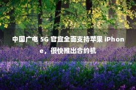 中国广电 5G 官宣全面支持苹果 iPhone，很快推出合约机