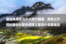 捷成集团关注少儿视力健康    南京江宁保时捷中心举办视障儿童青少年趣味运动会