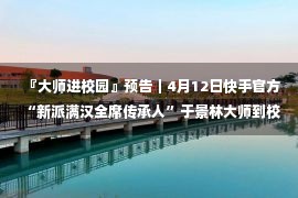 『大师进校园』预告｜4月12日快手官方“新派满汉全席传承人”于景林大师到校授课！