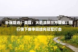 补强期近！美媒：火箭波及三方营业，独行侠下赛季延续向冠军打击