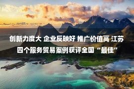 创新力度大 企业反映好 推广价值高 江苏四个服务贸易案例获评全国“最佳”