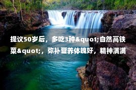 提议50岁后，多吃3种"自然高铁菜"，弥补营养体魄好，精神满满