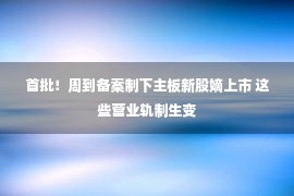 首批！周到备案制下主板新股嫡上市 这些营业轨制生变