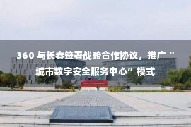 360 与长春签署战略合作协议，推广“城市数字安全服务中心”模式