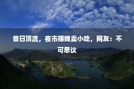 昔日顶流，夜市摆摊卖小吃，网友：不可思议