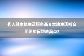 代入驻本地生活服务商＃本地生活抖音团购如何塑造卖点？