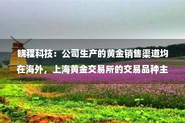 晓程科技：公司生产的黄金销售渠道均在海外，上海黄金交易所的交易品种主要包括现货黄金、延期交收合约、期货合约、期权合约等