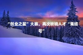 “创业之星”大赛，再次吹响人才“集结号”