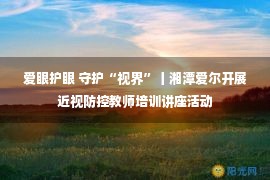 爱眼护眼 守护“视界”丨湘潭爱尔开展近视防控教师培训讲座活动